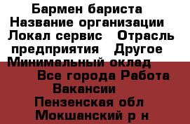 Бармен-бариста › Название организации ­ Локал сервис › Отрасль предприятия ­ Другое › Минимальный оклад ­ 26 200 - Все города Работа » Вакансии   . Пензенская обл.,Мокшанский р-н